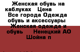 Женская обувь на каблуках › Цена ­ 1 000 - Все города Одежда, обувь и аксессуары » Женская одежда и обувь   . Ненецкий АО,Шойна п.